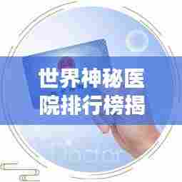 世界神秘医院排行榜揭晓,你不知道的顶级医疗机构