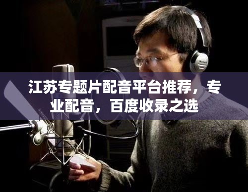 江苏专题片配音平台推荐，专业配音，百度收录之选