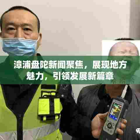 漳浦盘陀新闻聚焦，展现地方魅力，引领发展新篇章