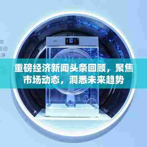 重磅经济新闻头条回顾,聚焦市场动态,洞悉未来趋势