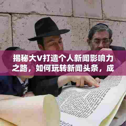 揭秘大V打造个人新闻影响力之路，如何玩转新闻头条，成为舆论领袖