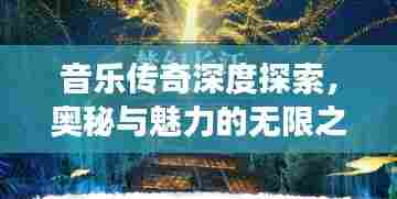 音乐传奇深度探索，奥秘与魅力的无限之旅