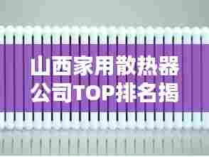 山西家用散热器公司TOP排名揭晓，品质与信誉并存的企业榜单