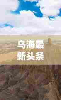 乌海最新头条新闻,实时掌握城市动态