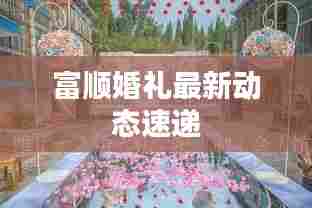 富顺婚礼最新动态速递