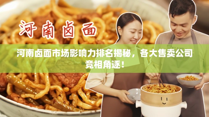 河南卤面市场影响力排名揭秘,各大售卖公司竞相角逐!