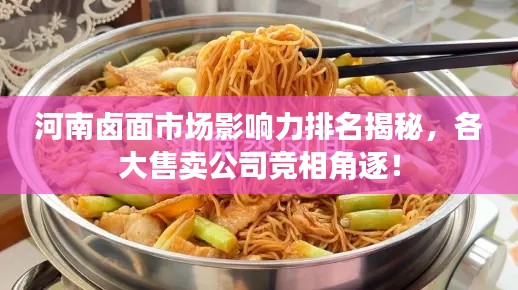 河南卤面市场影响力排名揭秘,各大售卖公司竞相角逐!