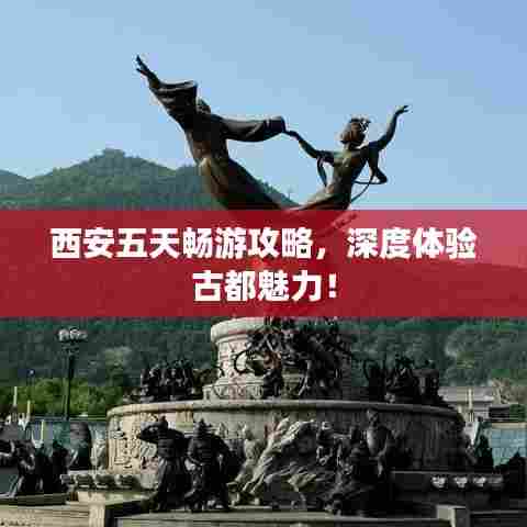 西安五天畅游攻略,深度体验古都魅力!