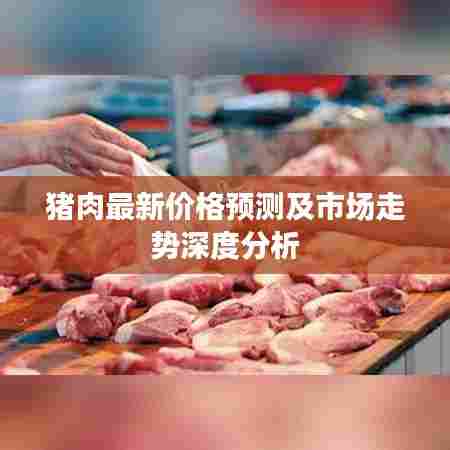 猪肉最新价格预测及市场走势深度分析