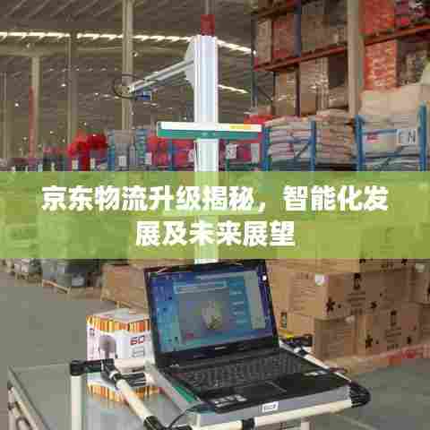 京东物流升级揭秘，智能化发展及未来展望
