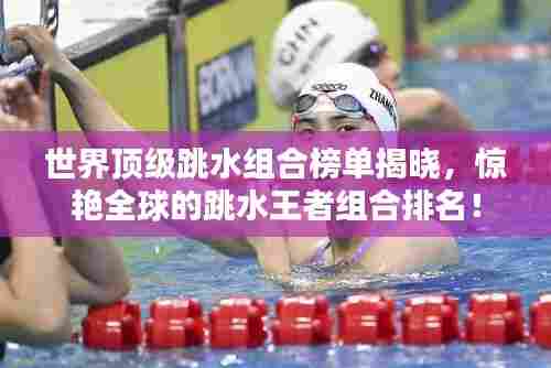 世界顶级跳水组合榜单揭晓，惊艳全球的跳水王者组合排名！