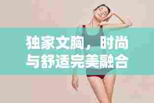 独家文胸，时尚与舒适完美融合，魅力尽显风采！