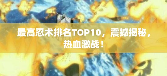 最高忍术排名TOP10,震撼揭秘,热血激战!