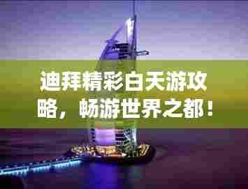 迪拜精彩白天游攻略,畅游世界之都!