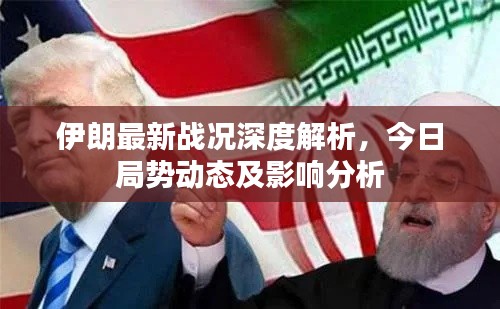 伊朗最新战况深度解析，今日局势动态及影响分析