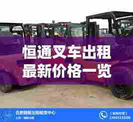 恒通叉车出租最新价格一览,专业品质,实惠选择