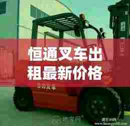 恒通叉车出租最新价格一览，专业品质，实惠选择