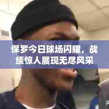 保罗今日球场闪耀,战绩惊人展现无尽风采