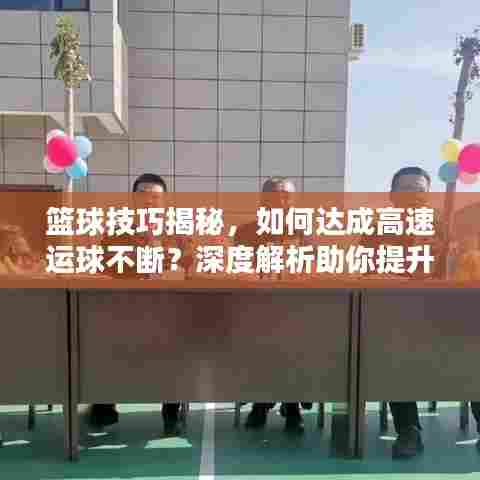 篮球技巧揭秘，如何达成高速运球不断？深度解析助你提升技巧！