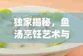 独家揭秘,鱼汤烹饪艺术与美味传承的秘方大全视频
