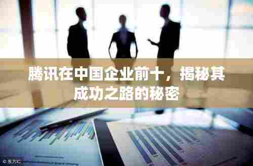 腾讯在中国企业前十,揭秘其成功之路的秘密