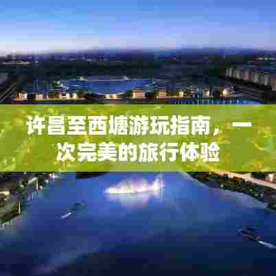 许昌至西塘游玩指南，一次完美的旅行体验