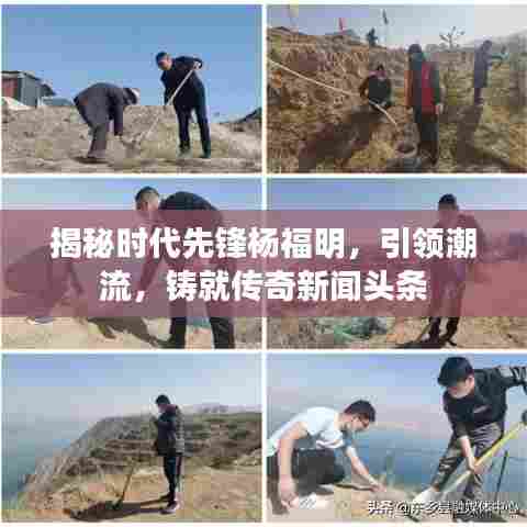 揭秘时代先锋杨福明,引领潮流,铸就传奇新闻头条