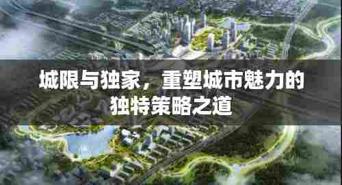 城限与独家,重塑城市魅力的独特策略之道