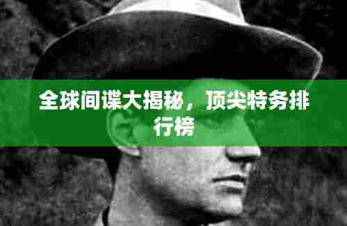 全球间谍大揭秘,顶尖特务排行榜