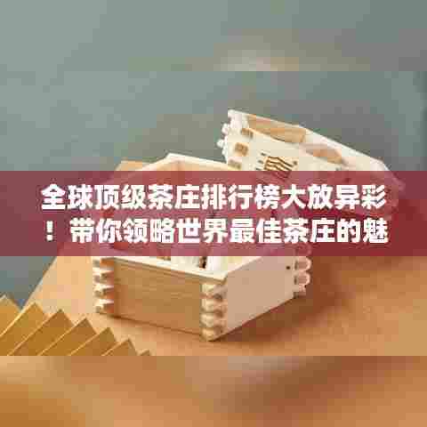 全球顶级茶庄排行榜大放异彩!带你领略世界最佳茶庄的魅力