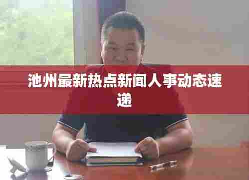 池州最新热点新闻人事动态速递