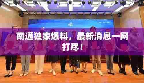 南通独家爆料,最新消息一网打尽!