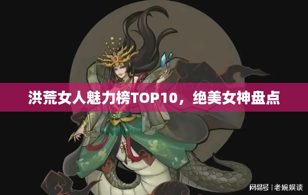 洪荒女人魅力榜TOP10，绝美女神盘点