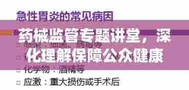 药械监管专题讲堂,深化理解保障公众健康,强化监管助力安全用药
