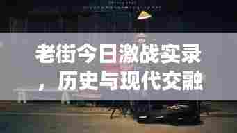 老街今日激战实录，历史与现代交融的战火硝烟
