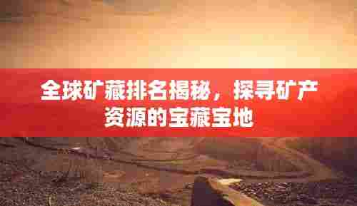 全球矿藏排名揭秘,探寻矿产资源的宝藏宝地