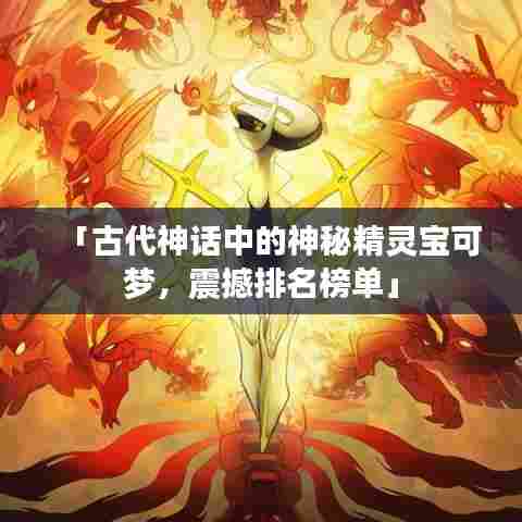 「古代神话中的神秘精灵宝可梦，震撼排名榜单」