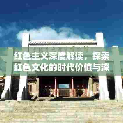 红色主义深度解读,探索红色文化的时代价值与深刻内涵