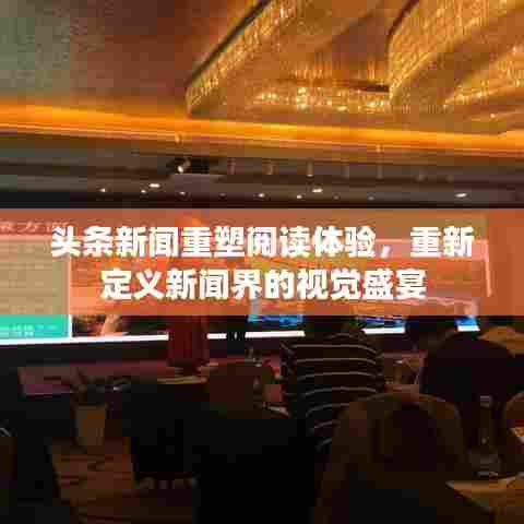 头条新闻重塑阅读体验,重新定义新闻界的视觉盛宴