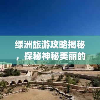 绿洲旅游攻略揭秘,探秘神秘美丽的Oasis世界之旅