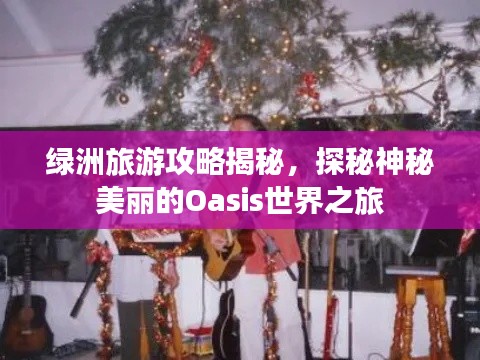 绿洲旅游攻略揭秘,探秘神秘美丽的Oasis世界之旅