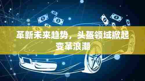 革新未来趋势,头盔领域掀起变革浪潮