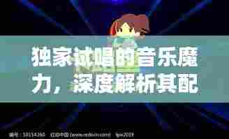 独家试唱的音乐魔力，深度解析其配乐风格与元素