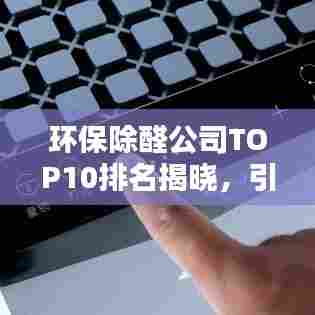 环保除醛公司TOP10排名揭晓，引领绿色生活新风尚