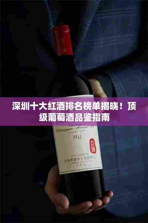 深圳十大红酒排名榜单揭晓!顶级葡萄酒品鉴指南