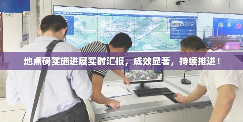 地点码实施进展实时汇报,成效显著,持续推进!