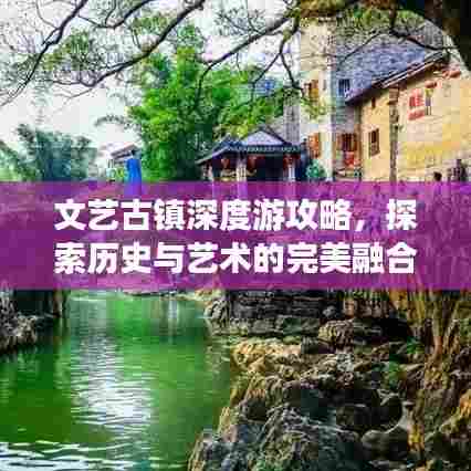 文艺古镇深度游攻略，探索历史与艺术的完美融合