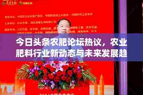 今日头条农肥论坛热议，农业肥料行业新动态与未来发展趋势探讨