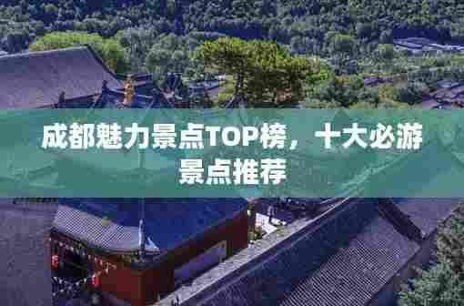 成都魅力景点TOP榜,十大必游景点推荐