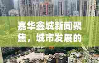 嘉华鑫城新闻聚焦，城市发展的最新动态与亮点独家报道